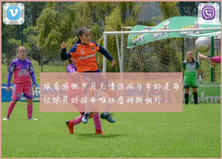 球哥感慨岁月无情伤病与年龄是每位球员的宿命唯独詹姆斯例外