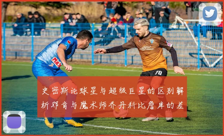史密斯论球星与超级巨星的区别解析邓肯与魔术师乔丹科比詹库的差异