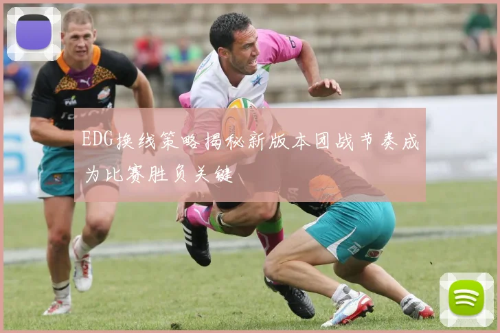 EDG换线策略揭秘新版本团战节奏成为比赛胜负关键