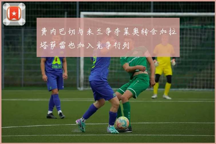费内巴切与米兰争夺莱奥转会加拉塔萨雷也加入竞争行列