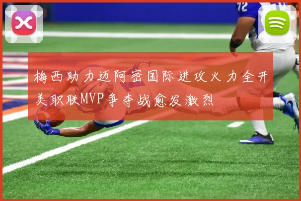 梅西助力迈阿密国际进攻火力全开美职联MVP争夺战愈发激烈
