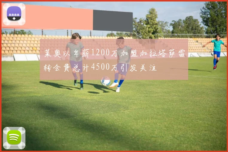莱奥以年薪1200万加盟加拉塔萨雷转会费总计4500万引发关注