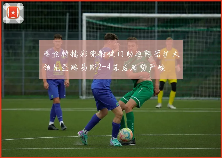 洛伦特精彩兜射破门助迈阿密扩大领先圣路易斯2-4落后局势严峻