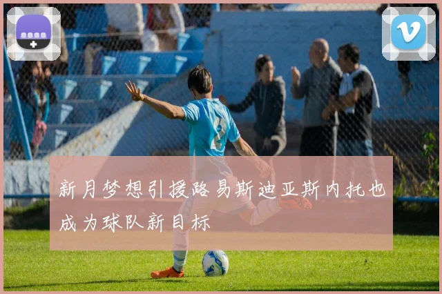 新月梦想引援路易斯迪亚斯内托也成为球队新目标